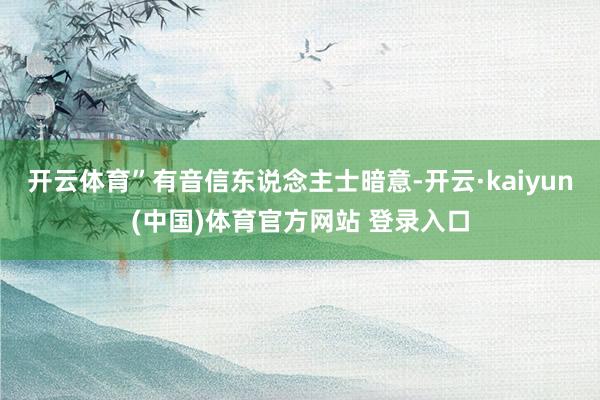 开云体育”　　有音信东说念主士暗意-开云·kaiyun(中国)体育官方网站 登录入口
