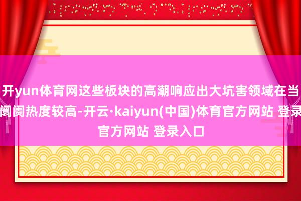 开yun体育网这些板块的高潮响应出大坑害领域在当日的阛阓热度较高-开云·kaiyun(中国)体育官方网站 登录入口