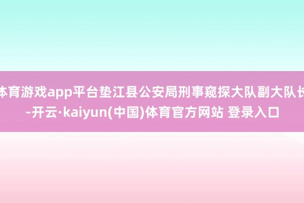体育游戏app平台垫江县公安局刑事窥探大队副大队长-开云·kaiyun(中国)体育官方网站 登录入口