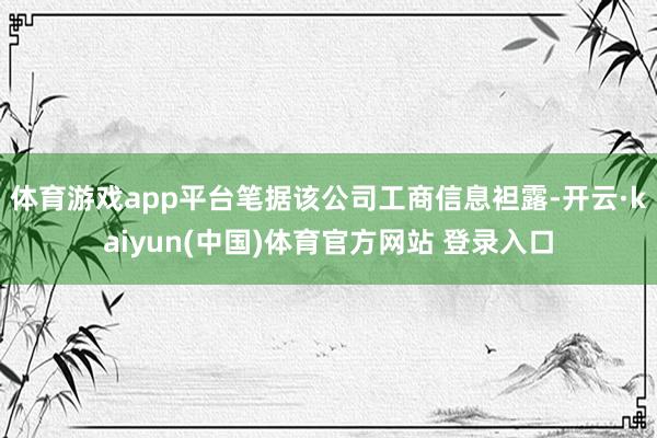体育游戏app平台笔据该公司工商信息袒露-开云·kaiyun(中国)体育官方网站 登录入口