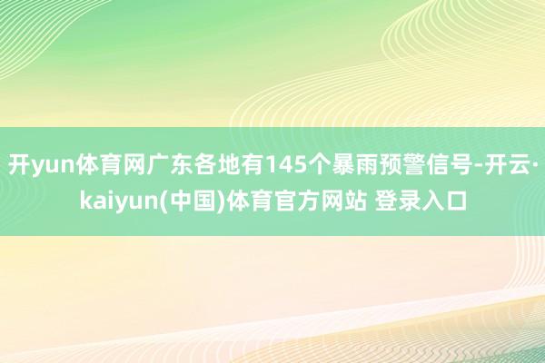 开yun体育网广东各地有145个暴雨预警信号-开云·kaiyun(中国)体育官方网站 登录入口