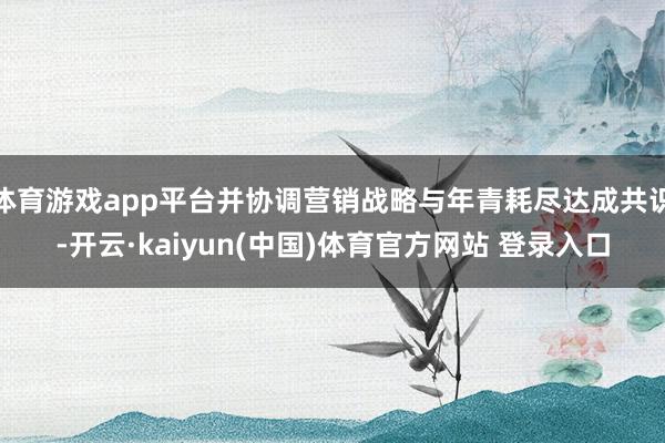 体育游戏app平台并协调营销战略与年青耗尽达成共识-开云·kaiyun(中国)体育官方网站 登录入口