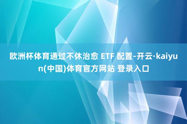 欧洲杯体育通过不休治愈 ETF 配置-开云·kaiyun(中国)体育官方网站 登录入口