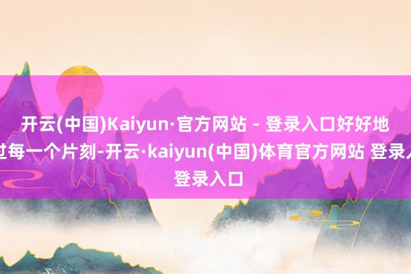 开云(中国)Kaiyun·官方网站 - 登录入口好好地渡过每一个片刻-开云·kaiyun(中国)体育官方网站 登录入口