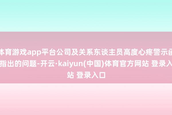 体育游戏app平台公司及关系东谈主员高度心疼警示函所指出的问题-开云·kaiyun(中国)体育官方网站 登录入口