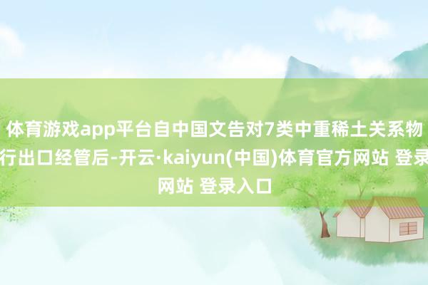 体育游戏app平台　　自中国文告对7类中重稀土关系物项推行出口经管后-开云·kaiyun(中国)体育官方网站 登录入口