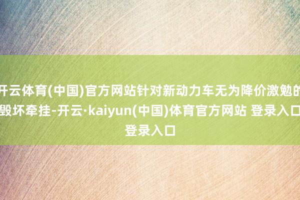 开云体育(中国)官方网站针对新动力车无为降价激勉的毁坏牵挂-开云·kaiyun(中国)体育官方网站 登录入口