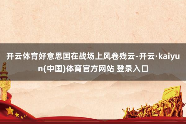 开云体育好意思国在战场上风卷残云-开云·kaiyun(中国)体育官方网站 登录入口