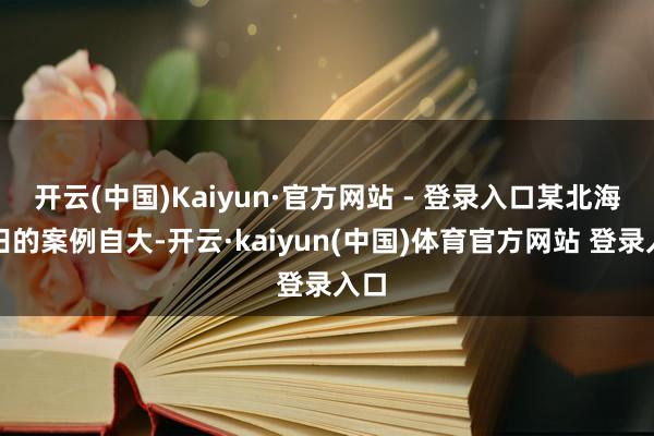 开云(中国)Kaiyun·官方网站 - 登录入口某北海油田的案例自大-开云·kaiyun(中国)体育官方网站 登录入口