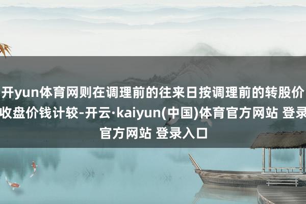 开yun体育网则在调理前的往来日按调理前的转股价钱和收盘价钱计较-开云·kaiyun(中国)体育官方网站 登录入口