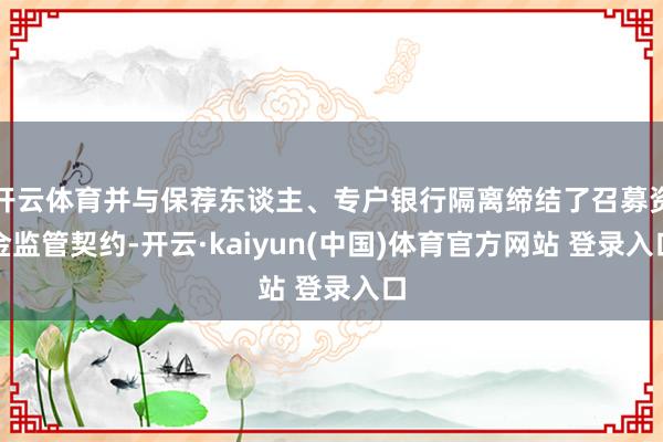 开云体育并与保荐东谈主、专户银行隔离缔结了召募资金监管契约-开云·kaiyun(中国)体育官方网站 登录入口