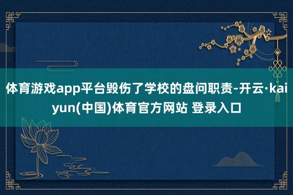 体育游戏app平台毁伤了学校的盘问职责-开云·kaiyun(中国)体育官方网站 登录入口