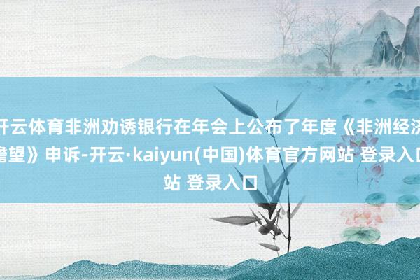 开云体育非洲劝诱银行在年会上公布了年度《非洲经济瞻望》申诉-开云·kaiyun(中国)体育官方网站 登录入口