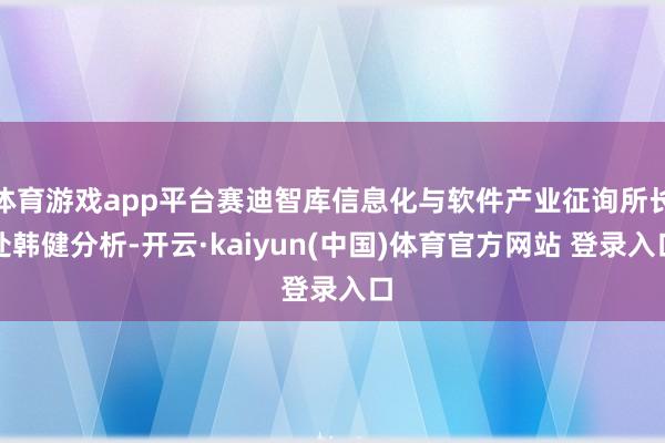体育游戏app平台赛迪智库信息化与软件产业征询所长处韩健分析-开云·kaiyun(中国)体育官方网站 登录入口