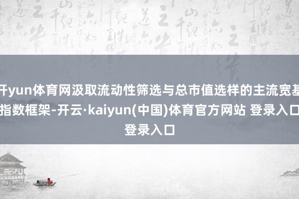 开yun体育网汲取流动性筛选与总市值选样的主流宽基指数框架-开云·kaiyun(中国)体育官方网站 登录入口
