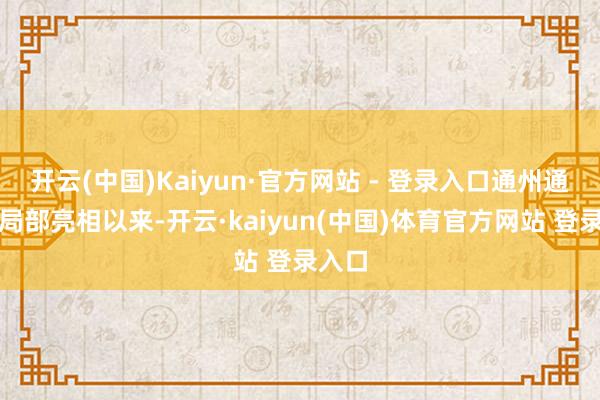 开云(中国)Kaiyun·官方网站 - 登录入口通州通顺场局部亮相以来-开云·kaiyun(中国)体育官方网站 登录入口