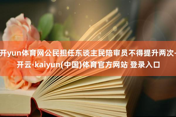 开yun体育网公民担任东谈主民陪审员不得提升两次-开云·kaiyun(中国)体育官方网站 登录入口