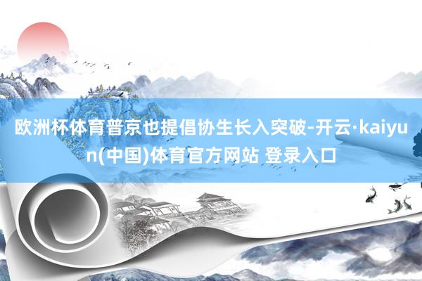 欧洲杯体育普京也提倡协生长入突破-开云·kaiyun(中国)体育官方网站 登录入口