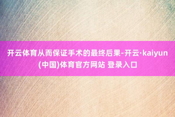 开云体育从而保证手术的最终后果-开云·kaiyun(中国)体育官方网站 登录入口