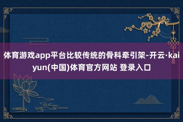 体育游戏app平台比较传统的骨科牵引架-开云·kaiyun(中国)体育官方网站 登录入口