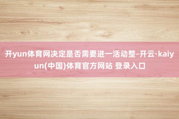 开yun体育网决定是否需要进一活动整-开云·kaiyun(中国)体育官方网站 登录入口