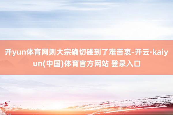 开yun体育网则大宗确切碰到了难苦衷-开云·kaiyun(中国)体育官方网站 登录入口