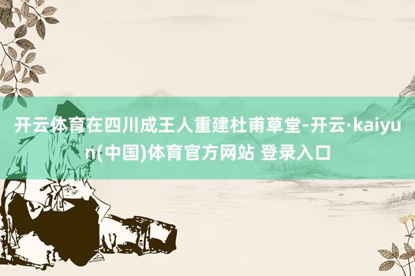开云体育在四川成王人重建杜甫草堂-开云·kaiyun(中国)体育官方网站 登录入口