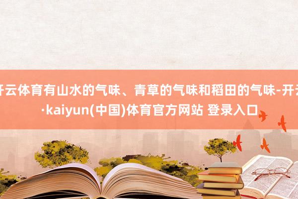 开云体育有山水的气味、青草的气味和稻田的气味-开云·kaiyun(中国)体育官方网站 登录入口