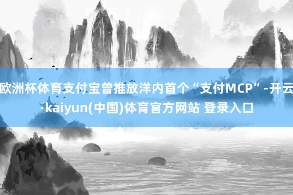 欧洲杯体育支付宝曾推放洋内首个“支付MCP”-开云·kaiyun(中国)体育官方网站 登录入口