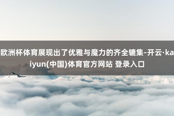 欧洲杯体育展现出了优雅与魔力的齐全辘集-开云·kaiyun(中国)体育官方网站 登录入口