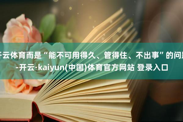 开云体育而是“能不可用得久、管得住、不出事”的问题-开云·kaiyun(中国)体育官方网站 登录入口