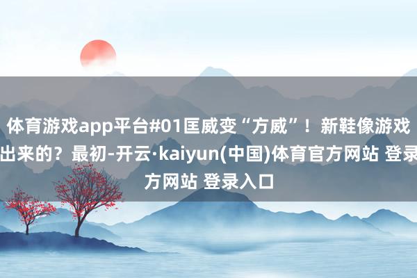 体育游戏app平台#01匡威变“方威”！新鞋像游戏里抠出来的？最初-开云·kaiyun(中国)体育官方网站 登录入口