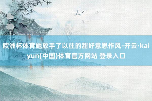 欧洲杯体育她放手了以往的甜好意思作风-开云·kaiyun(中国)体育官方网站 登录入口