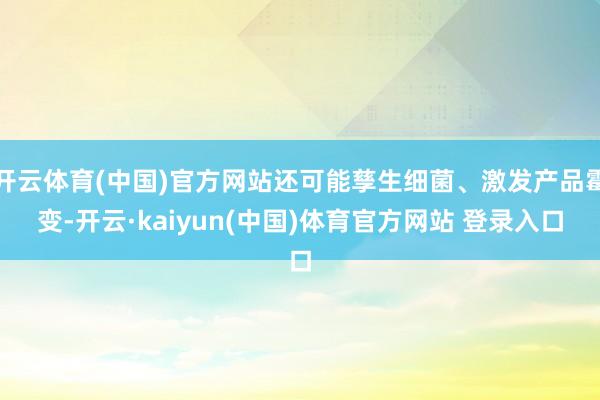 开云体育(中国)官方网站还可能孳生细菌、激发产品霉变-开云·kaiyun(中国)体育官方网站 登录入口
