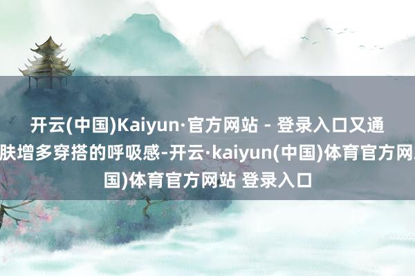 开云(中国)Kaiyun·官方网站 - 登录入口又通过裸露的肌肤增多穿搭的呼吸感-开云·kaiyun(中国)体育官方网站 登录入口