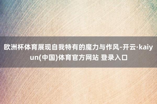 欧洲杯体育展现自我特有的魔力与作风-开云·kaiyun(中国)体育官方网站 登录入口