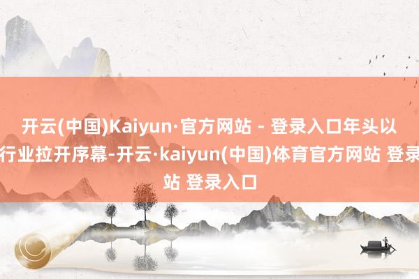开云(中国)Kaiyun·官方网站 - 登录入口年头以钢铁行业拉开序幕-开云·kaiyun(中国)体育官方网站 登录入口