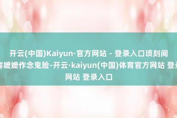 开云(中国)Kaiyun·官方网站 - 登录入口顷刻间对着容嬷嬷作念鬼脸-开云·kaiyun(中国)体育官方网站 登录入口