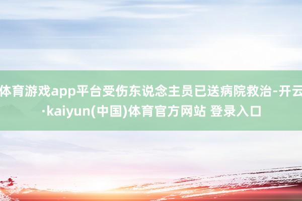 体育游戏app平台受伤东说念主员已送病院救治-开云·kaiyun(中国)体育官方网站 登录入口