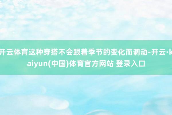 开云体育这种穿搭不会跟着季节的变化而调动-开云·kaiyun(中国)体育官方网站 登录入口