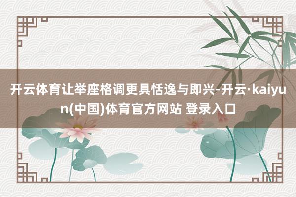开云体育让举座格调更具恬逸与即兴-开云·kaiyun(中国)体育官方网站 登录入口