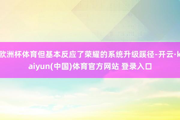 欧洲杯体育但基本反应了荣耀的系统升级蹊径-开云·kaiyun(中国)体育官方网站 登录入口