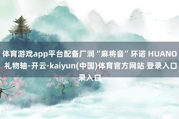 体育游戏app平台配备厂润“麻将音”环诺 HUANO 礼物轴-开云·kaiyun(中国)体育官方网站 登录入口