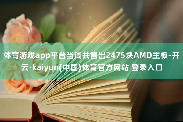 体育游戏app平台当周共售出2475块AMD主板-开云·kaiyun(中国)体育官方网站 登录入口