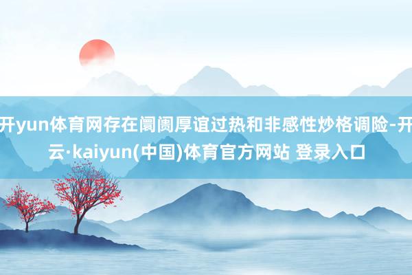 开yun体育网存在阛阓厚谊过热和非感性炒格调险-开云·kaiyun(中国)体育官方网站 登录入口