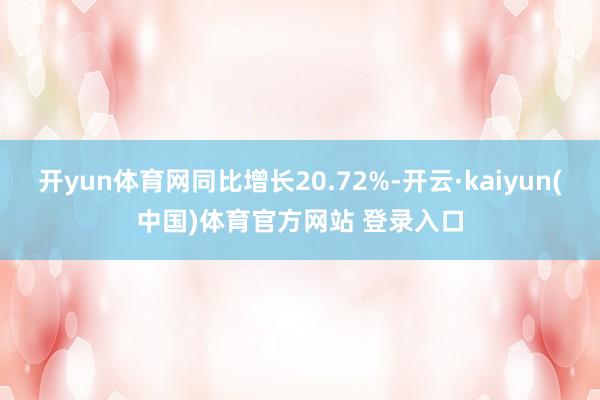 开yun体育网同比增长20.72%-开云·kaiyun(中国)体育官方网站 登录入口