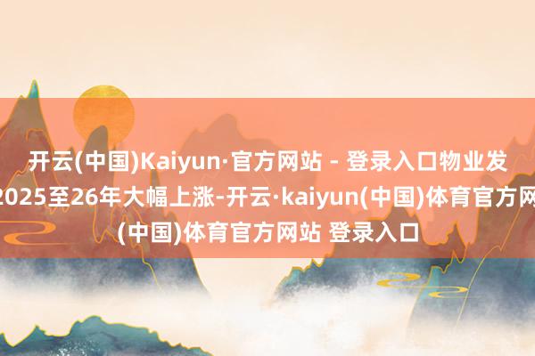 开云(中国)Kaiyun·官方网站 - 登录入口物业发展利润将于2025至26年大幅上涨-开云·kaiyun(中国)体育官方网站 登录入口