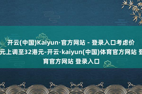 开云(中国)Kaiyun·官方网站 - 登录入口考虑价由29港元上调至32港元-开云·kaiyun(中国)体育官方网站 登录入口