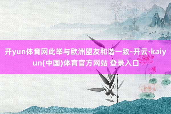 开yun体育网此举与欧洲盟友和谐一致-开云·kaiyun(中国)体育官方网站 登录入口