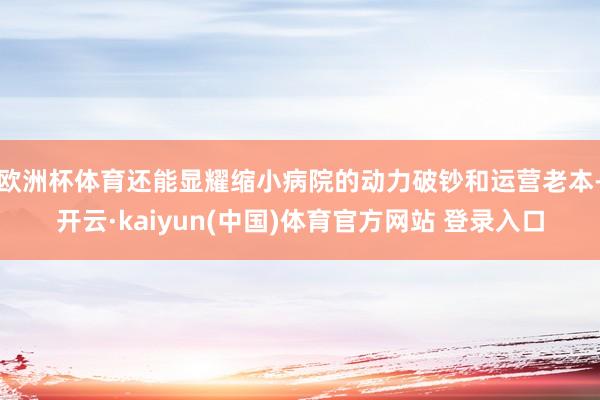 欧洲杯体育还能显耀缩小病院的动力破钞和运营老本-开云·kaiyun(中国)体育官方网站 登录入口